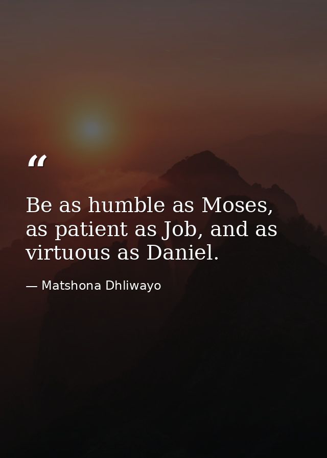Be as humble as Moses, as patient as Job, and as virtuous as Daniel. — Matshona Dhliwayo