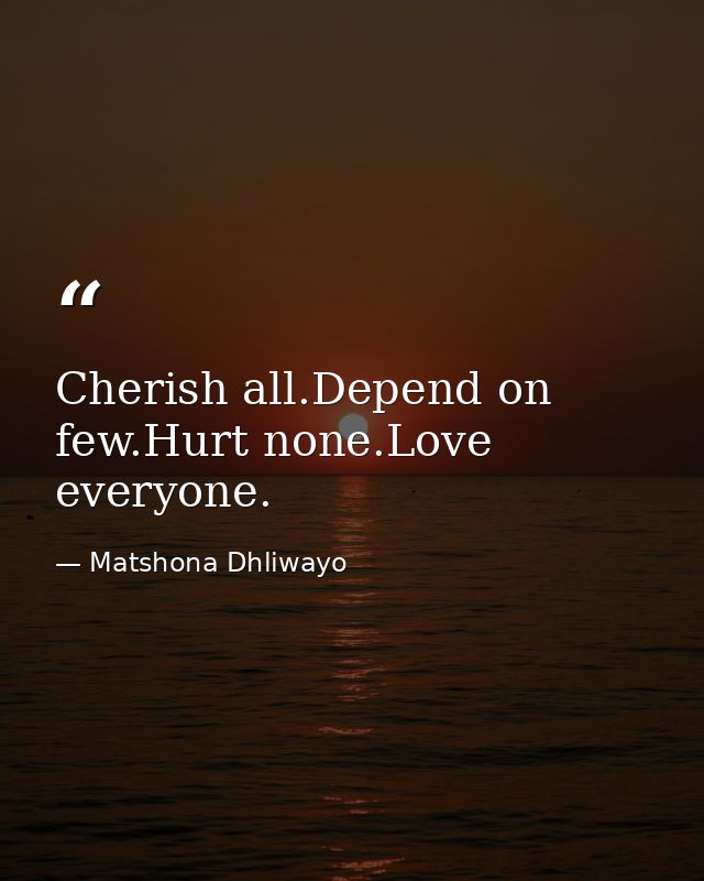 Cherish all.Depend on few.Hurt none.Love everyone. — Matshona Dhliwayo