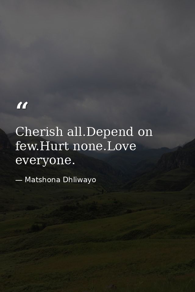 Cherish all.Depend on few.Hurt none.Love everyone. — Matshona Dhliwayo