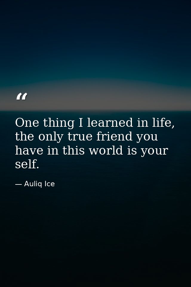 One thing I learned in life, the only true friend you have in this world is your self. — Auliq Ice