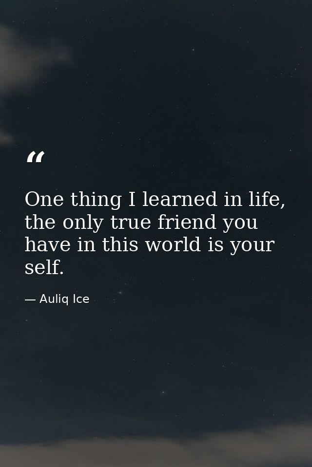 One thing I learned in life, the only true friend you have in this world is your self. — Auliq Ice