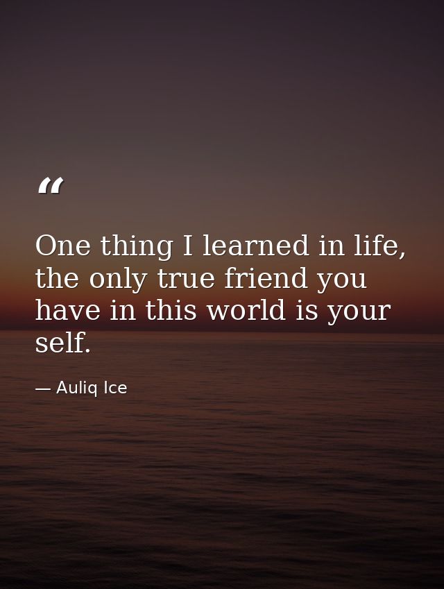One thing I learned in life, the only true friend you have in this world is your self. — Auliq Ice
