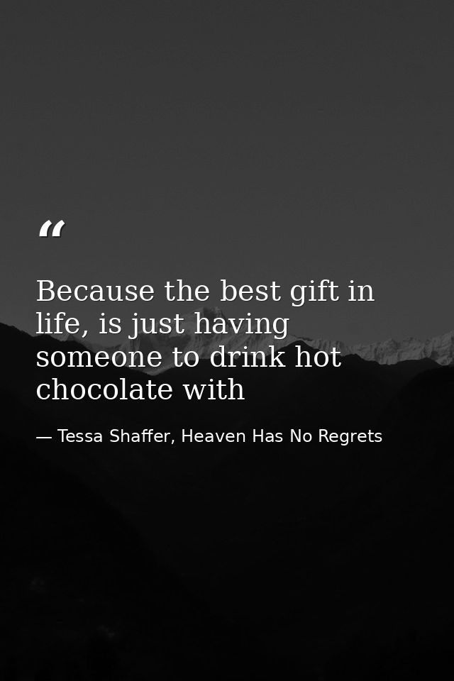 Because the best gift in life, is just having someone to drink hot chocolate with — Tessa Shaffer, Heaven Has No Regrets
