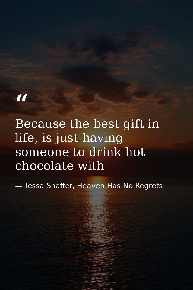 Because the best gift in life, is just having someone to drink hot chocolate with — Tessa Shaffer, Heaven Has No Regrets