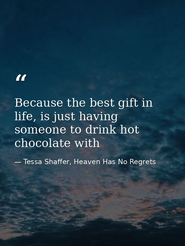 Because the best gift in life, is just having someone to drink hot chocolate with — Tessa Shaffer, Heaven Has No Regrets