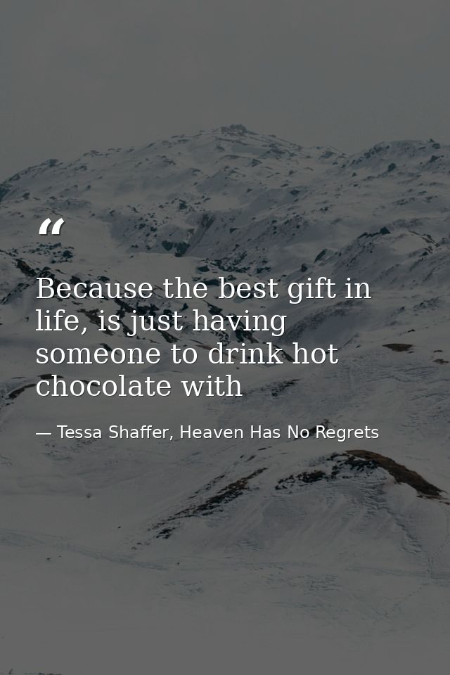 Because the best gift in life, is just having someone to drink hot chocolate with — Tessa Shaffer, Heaven Has No Regrets