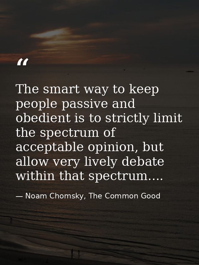 The smart way to keep people passive and obedient is to strictly limit the spectrum of acceptable opinion, but allow ver — Noam Chomsky, The Common Good