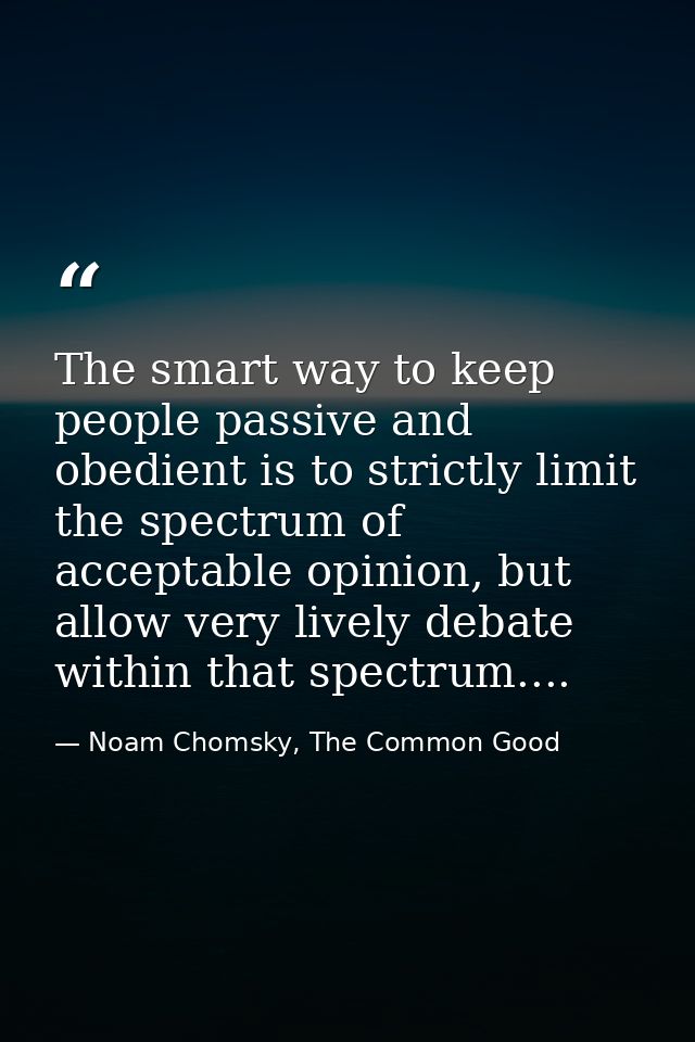 The smart way to keep people passive and obedient is to strictly limit the spectrum of acceptable opinion, but allow ver — Noam Chomsky, The Common Good