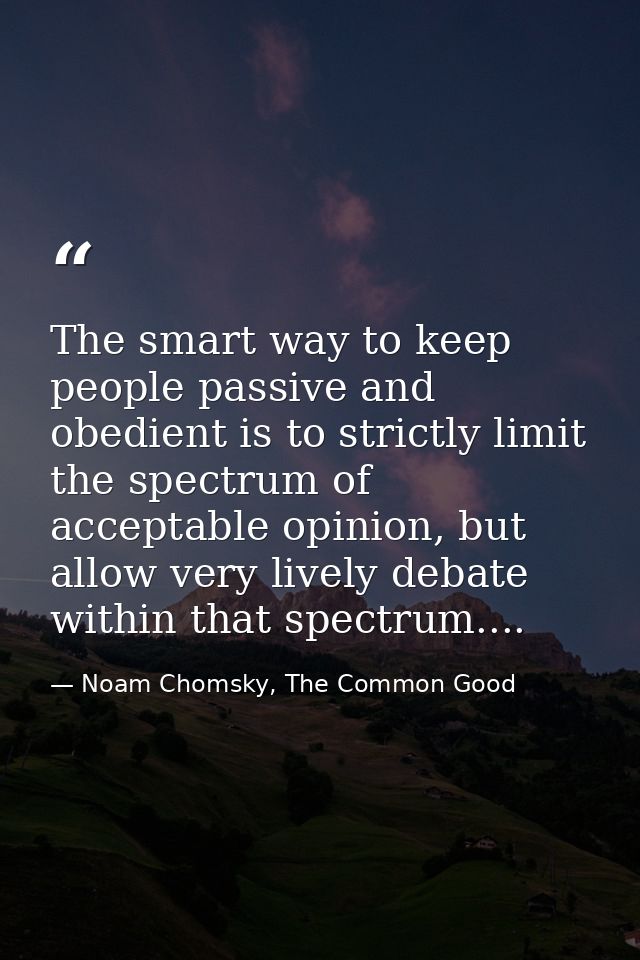 The smart way to keep people passive and obedient is to strictly limit the spectrum of acceptable opinion, but allow ver — Noam Chomsky, The Common Good