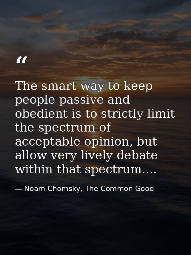 The smart way to keep people passive and obedient is to strictly limit the spectrum of acceptable opinion, but allow ver — Noam Chomsky, The Common Good