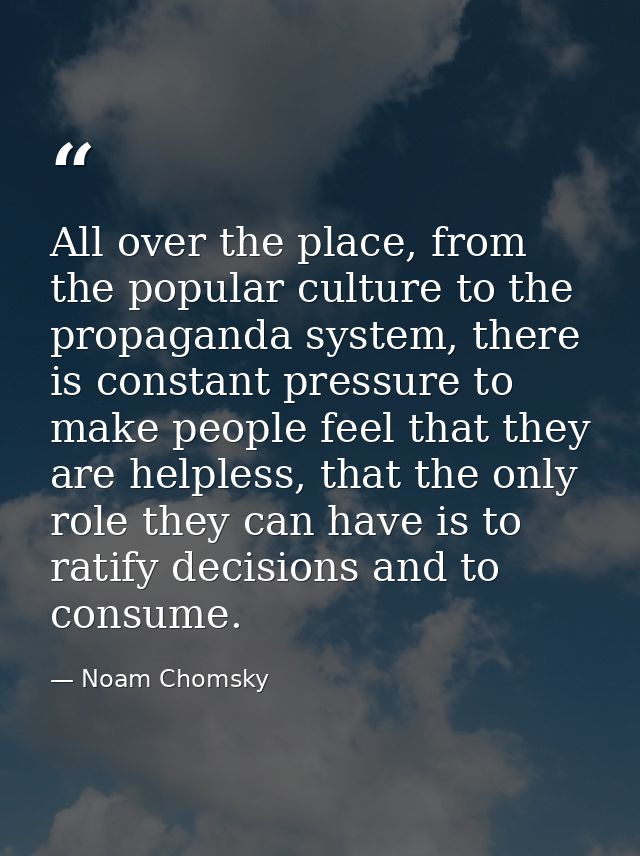 All over the place, from the popular culture to the propaganda system, there is constant pressure to make people feel th — Noam Chomsky