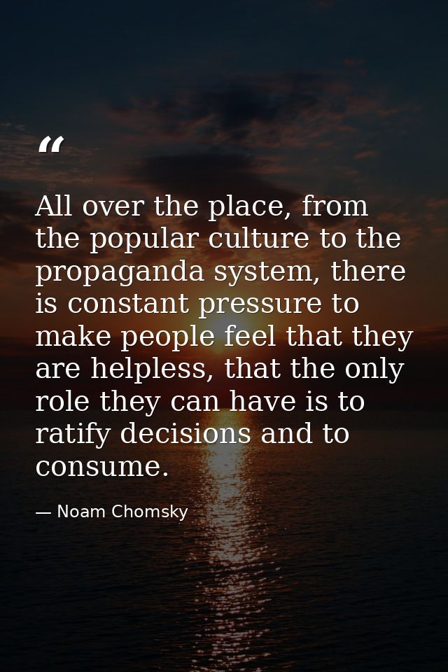 All over the place, from the popular culture to the propaganda system, there is constant pressure to make people feel th — Noam Chomsky