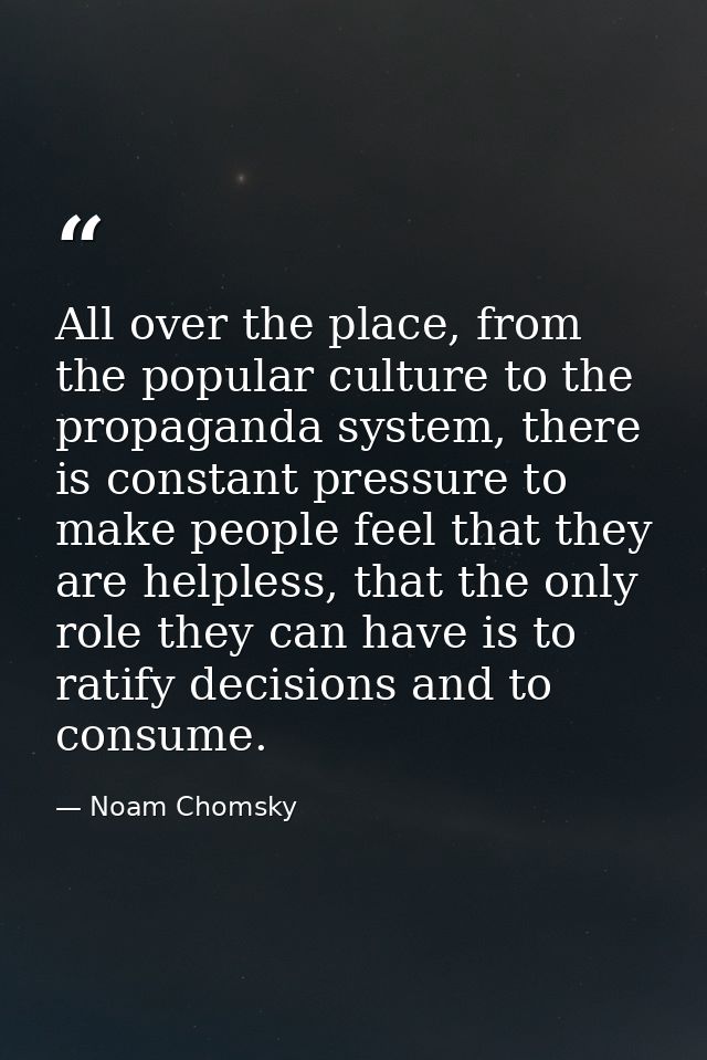 All over the place, from the popular culture to the propaganda system, there is constant pressure to make people feel th — Noam Chomsky