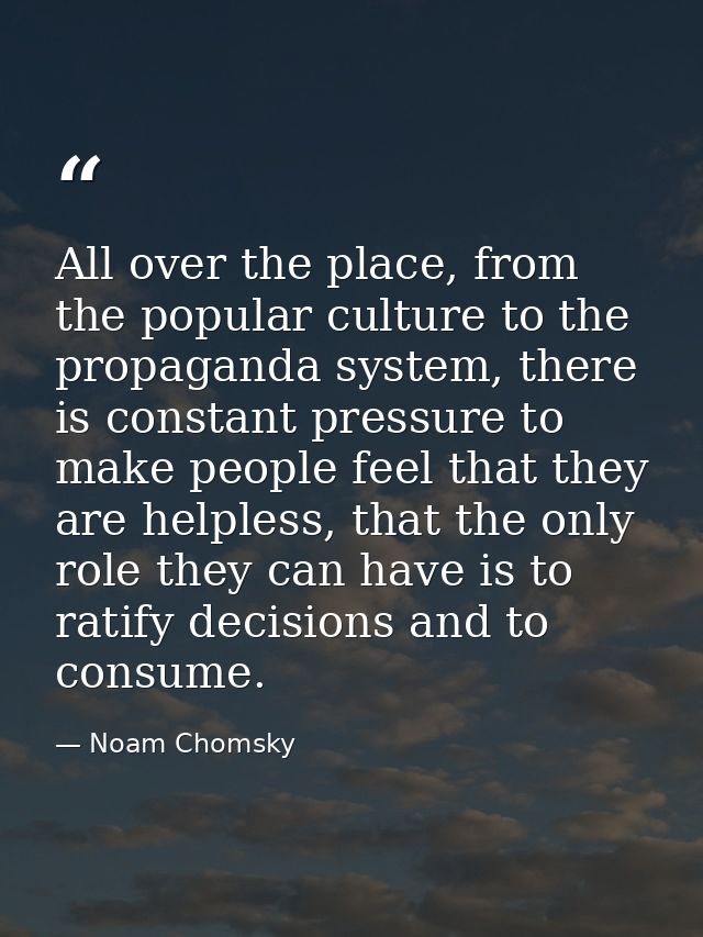 All over the place, from the popular culture to the propaganda system, there is constant pressure to make people feel th — Noam Chomsky