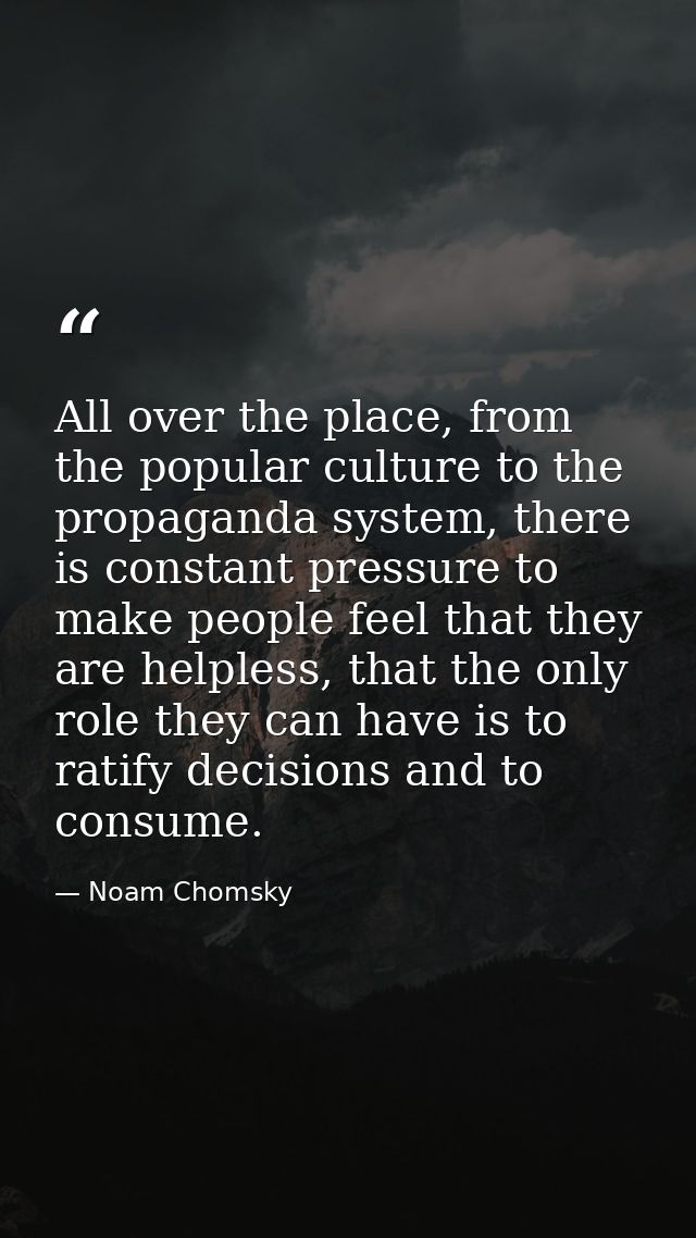 All over the place, from the popular culture to the propaganda system, there is constant pressure to make people feel th — Noam Chomsky