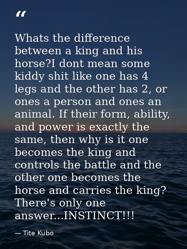 Whats the difference between a king and his horse?I dont mean some kiddy shit like one has 4 legs and the other has 2, o — Tite Kubo