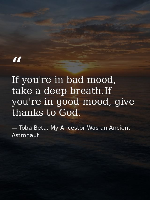 If you're in bad mood, take a deep breath.If you're in good mood, give thanks to God. — Toba Beta, My Ancestor Was an Ancient Astronaut