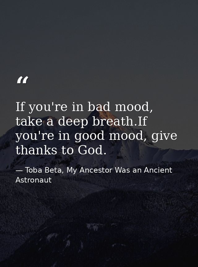 If you're in bad mood, take a deep breath.If you're in good mood, give thanks to God. — Toba Beta, My Ancestor Was an Ancient Astronaut