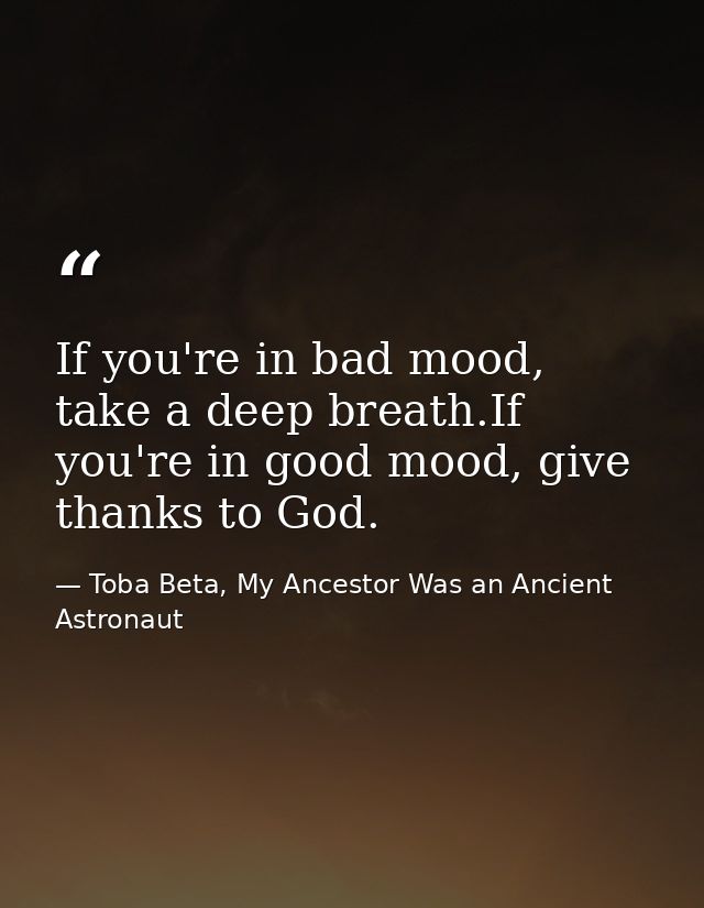 If you're in bad mood, take a deep breath.If you're in good mood, give thanks to God. — Toba Beta, My Ancestor Was an Ancient Astronaut