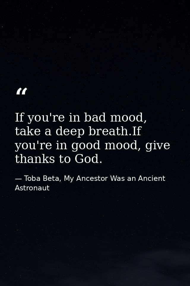 If you're in bad mood, take a deep breath.If you're in good mood, give thanks to God. — Toba Beta, My Ancestor Was an Ancient Astronaut
