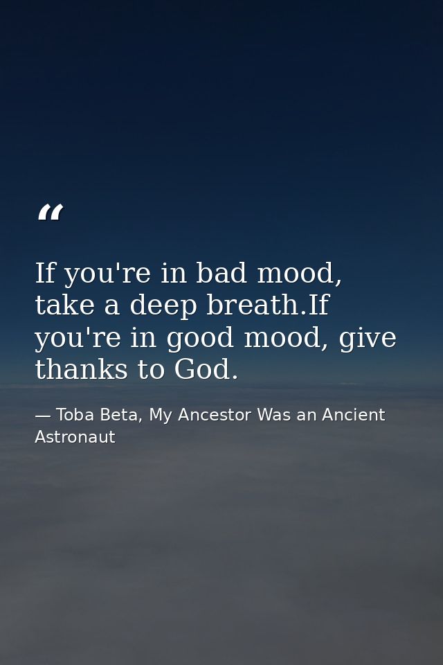 If you're in bad mood, take a deep breath.If you're in good mood, give thanks to God. — Toba Beta, My Ancestor Was an Ancient Astronaut