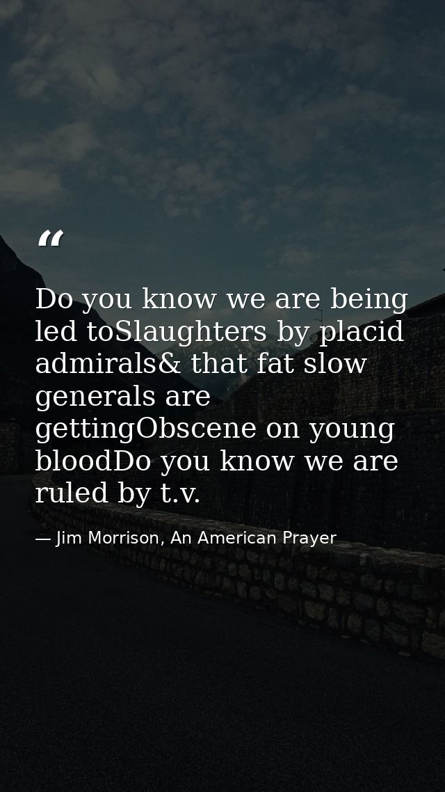 Do you know we are being led toSlaughters by placid admirals& that fat slow generals are gettingObscene on young bloodDo — Jim Morrison, An American Prayer