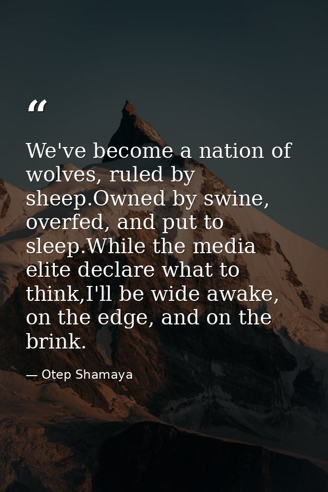 We've become a nation of wolves, ruled by sheep.Owned by swine, overfed, and put to sleep.While the media elite declare  — Otep Shamaya