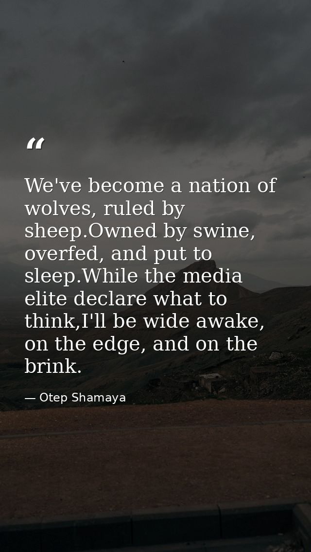 We've become a nation of wolves, ruled by sheep.Owned by swine, overfed, and put to sleep.While the media elite declare  — Otep Shamaya