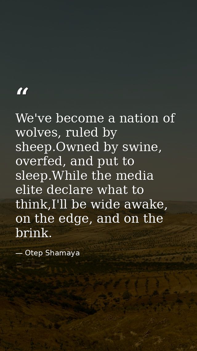 We've become a nation of wolves, ruled by sheep.Owned by swine, overfed, and put to sleep.While the media elite declare  — Otep Shamaya