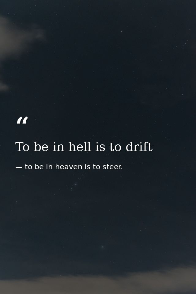 To be in hell is to drift — to be in heaven is to steer.