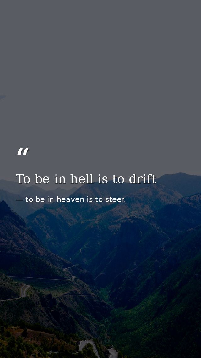 To be in hell is to drift — to be in heaven is to steer.