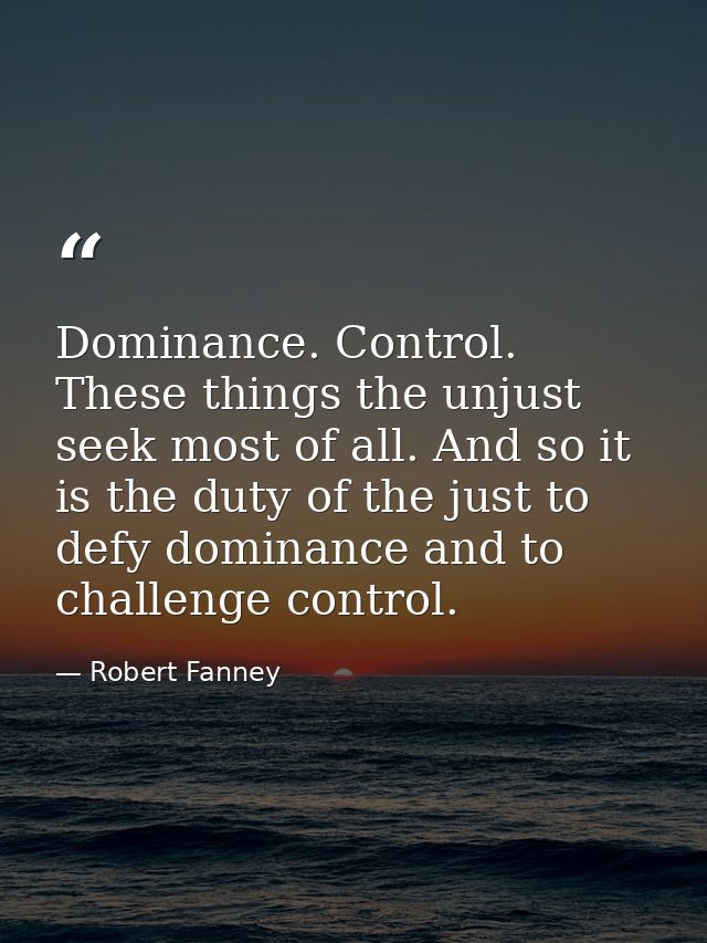 Dominance. Control. These things the unjust seek most of all. And so it is the duty of the just to defy dominance and to — Robert Fanney