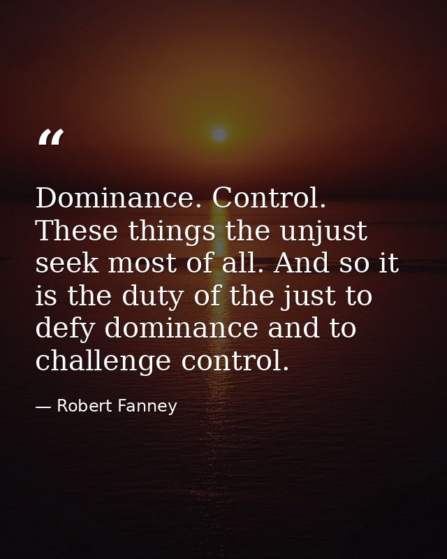 Dominance. Control. These things the unjust seek most of all. And so it is the duty of the just to defy dominance and to — Robert Fanney