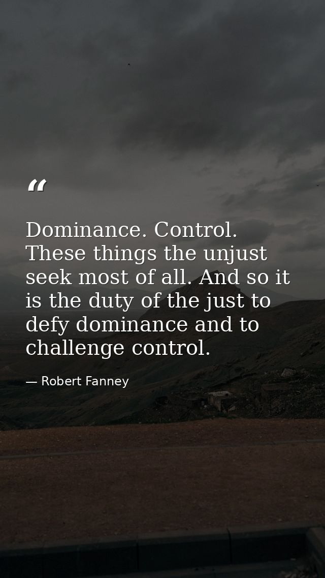 Dominance. Control. These things the unjust seek most of all. And so it is the duty of the just to defy dominance and to — Robert Fanney