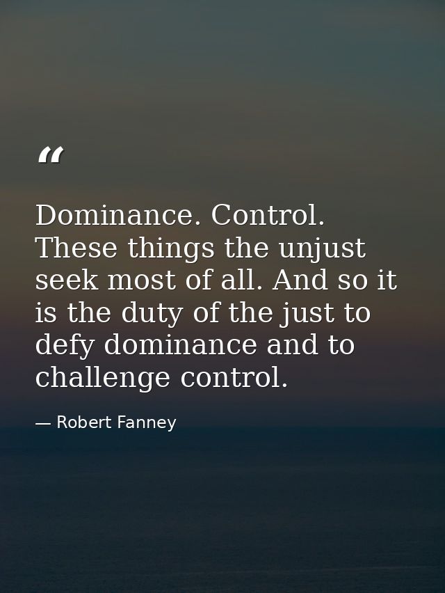 Dominance. Control. These things the unjust seek most of all. And so it is the duty of the just to defy dominance and to — Robert Fanney