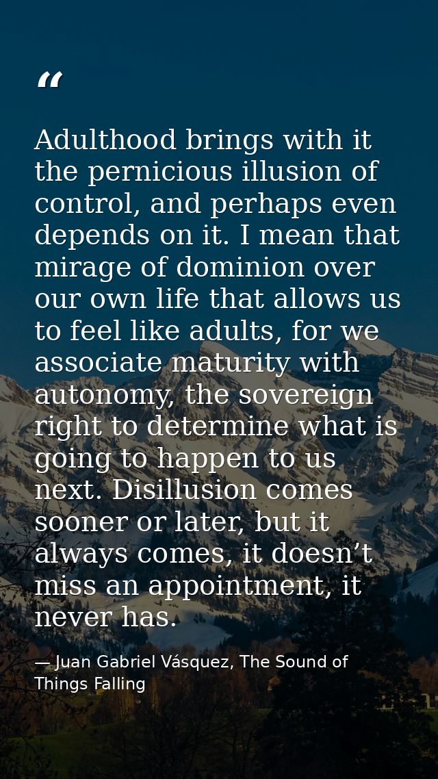 Adulthood brings with it the pernicious illusion of control, and perhaps even depends on it. I mean that mirage of domin — Juan Gabriel Vásquez, The Sound of Things Falling