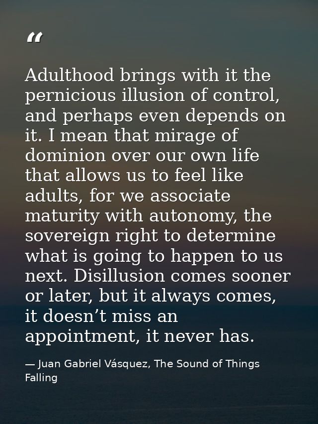 Adulthood brings with it the pernicious illusion of control, and perhaps even depends on it. I mean that mirage of domin — Juan Gabriel Vásquez, The Sound of Things Falling