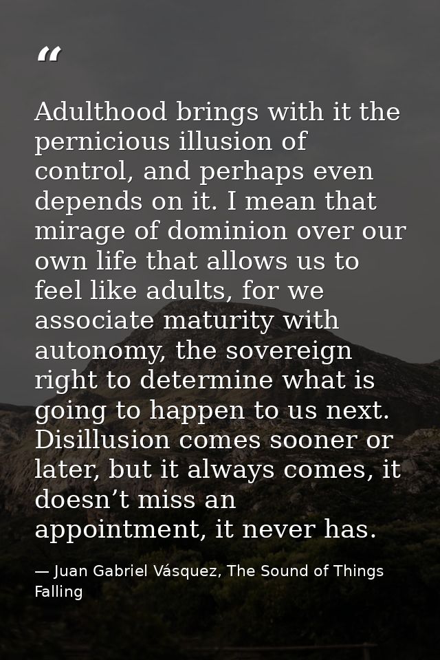 Adulthood brings with it the pernicious illusion of control, and perhaps even depends on it. I mean that mirage of domin — Juan Gabriel Vásquez, The Sound of Things Falling