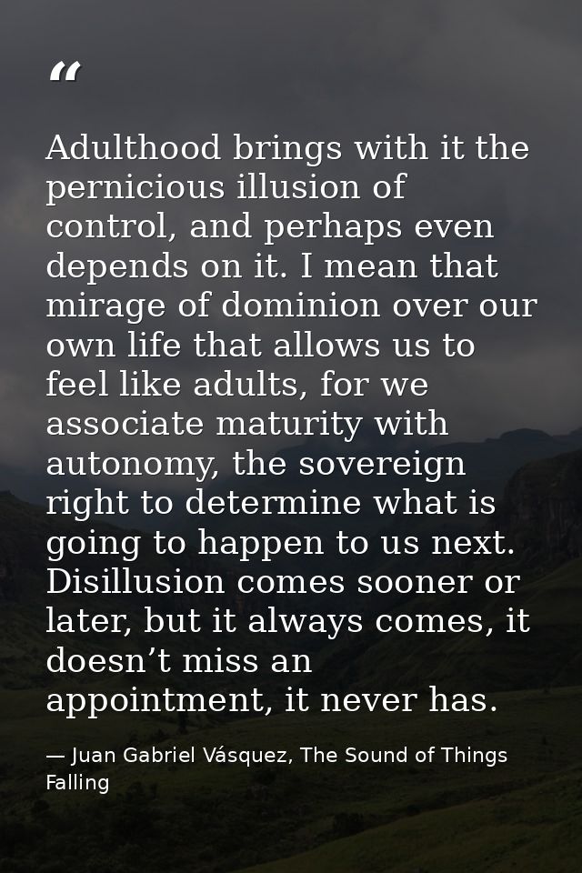 Adulthood brings with it the pernicious illusion of control, and perhaps even depends on it. I mean that mirage of domin — Juan Gabriel Vásquez, The Sound of Things Falling