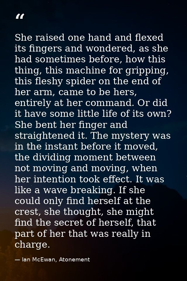 She raised one hand and flexed its fingers and wondered, as she had sometimes before, how this thing, this machine for g — Ian McEwan, Atonement