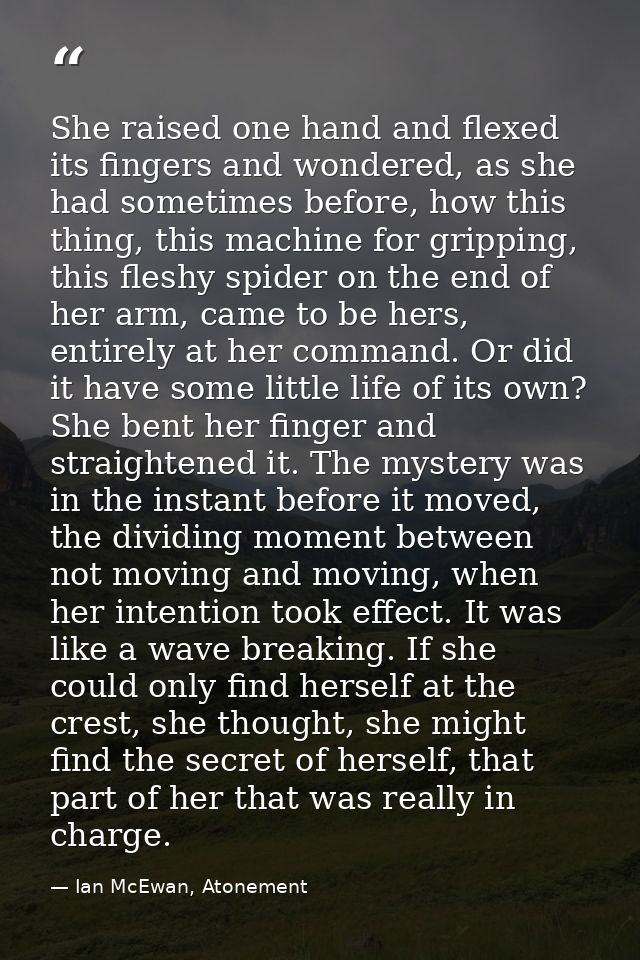 She raised one hand and flexed its fingers and wondered, as she had sometimes before, how this thing, this machine for g — Ian McEwan, Atonement
