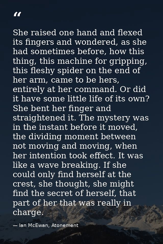 She raised one hand and flexed its fingers and wondered, as she had sometimes before, how this thing, this machine for g — Ian McEwan, Atonement