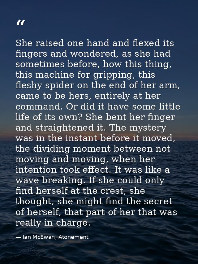 She raised one hand and flexed its fingers and wondered, as she had sometimes before, how this thing, this machine for g — Ian McEwan, Atonement