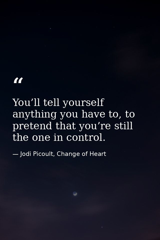 You’ll tell yourself anything you have to, to pretend that you’re still the one in control. — Jodi Picoult, Change of Heart