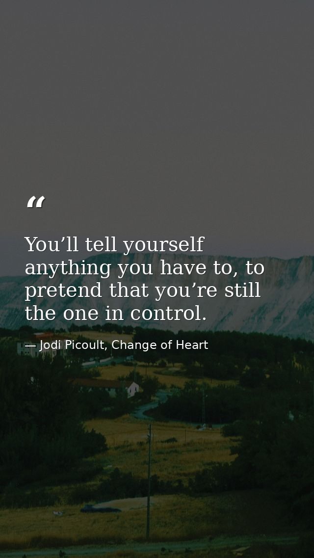 You’ll tell yourself anything you have to, to pretend that you’re still the one in control. — Jodi Picoult, Change of Heart
