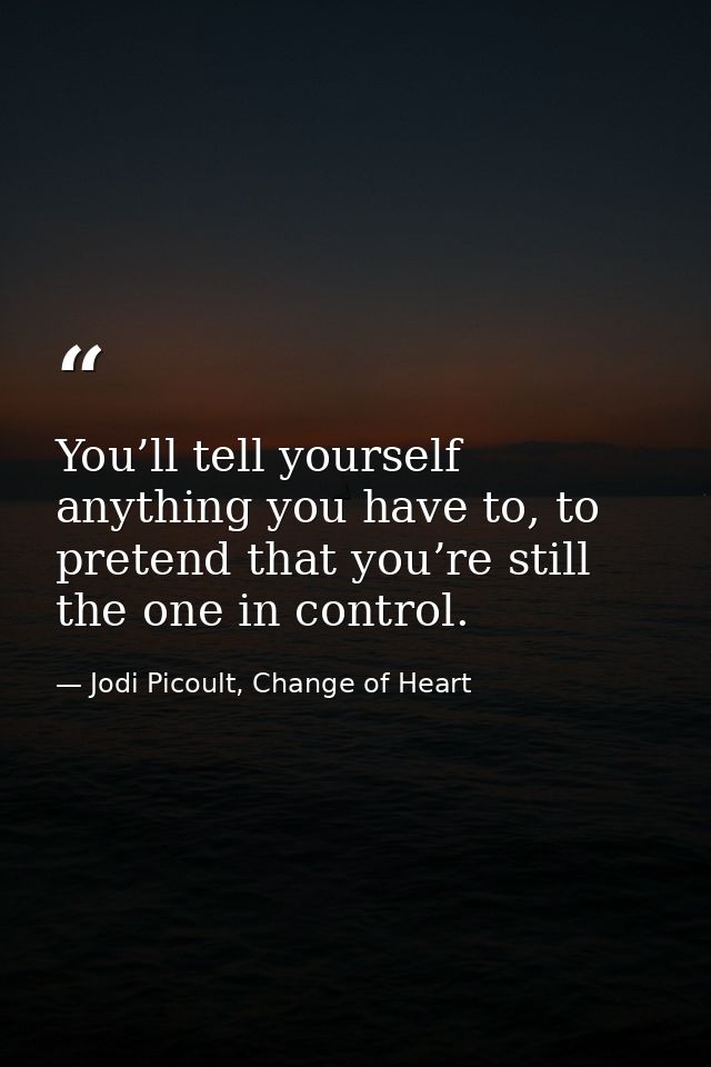 You’ll tell yourself anything you have to, to pretend that you’re still the one in control. — Jodi Picoult, Change of Heart