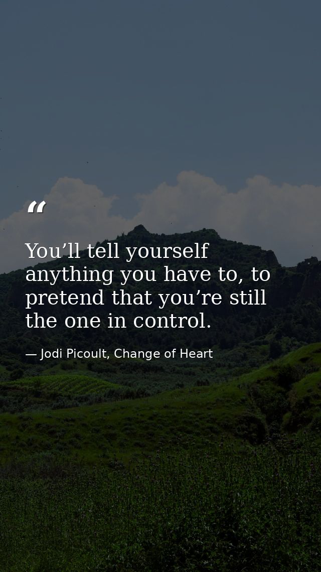 You’ll tell yourself anything you have to, to pretend that you’re still the one in control. — Jodi Picoult, Change of Heart
