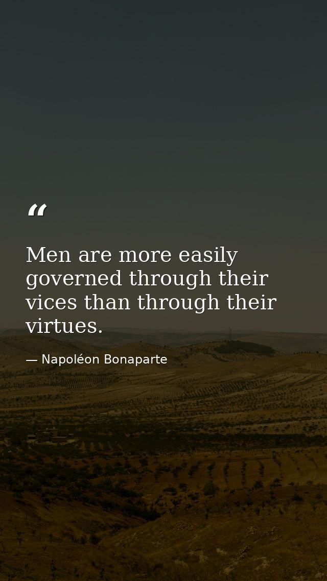 Men are more easily governed through their vices than through their virtues. — Napoléon Bonaparte