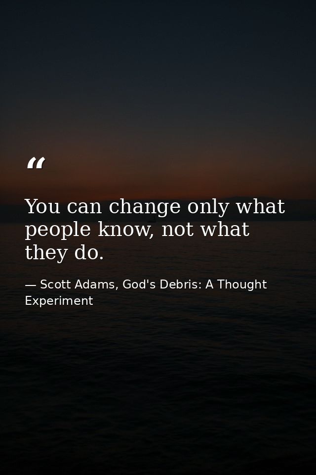 You can change only what people know, not what they do. — Scott Adams, God's Debris: A Thought Experiment