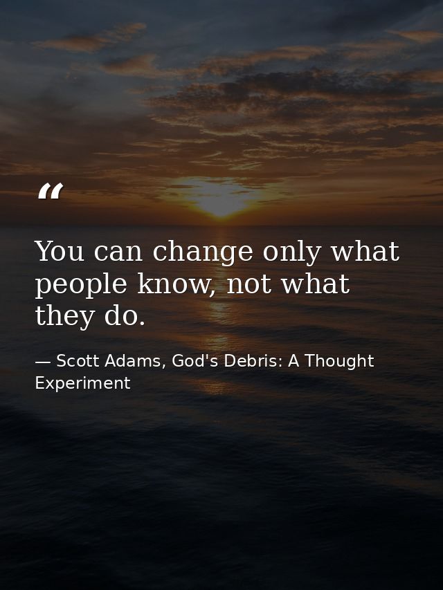 You can change only what people know, not what they do. — Scott Adams, God's Debris: A Thought Experiment